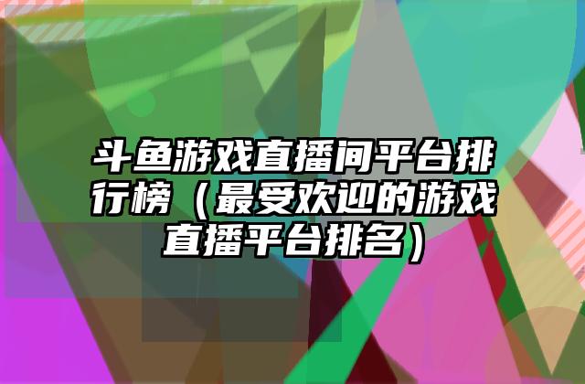 斗鱼游戏直播间平台排行榜（最受欢迎的游戏直播平台排名）