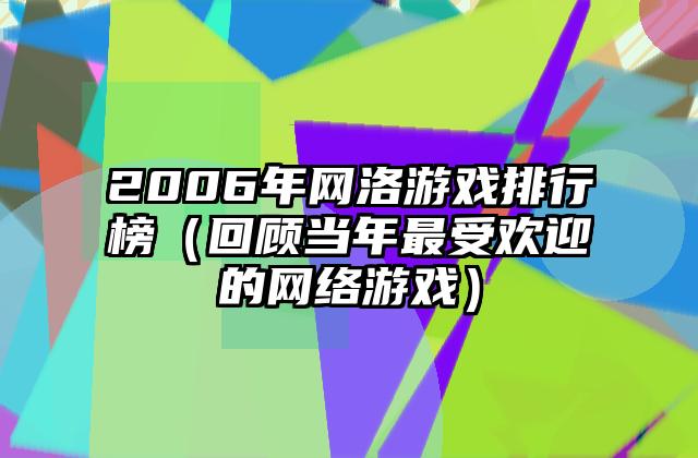 2006年网洛游戏排行榜（回顾当年最受欢迎的网络游戏）