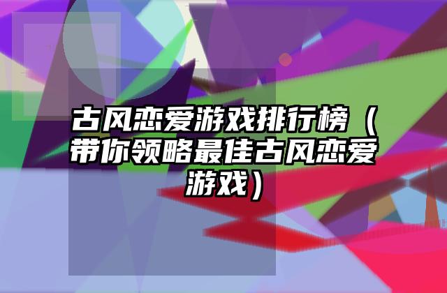 古风恋爱游戏排行榜（带你领略最佳古风恋爱游戏）