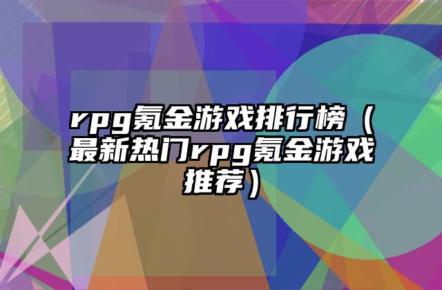 rpg氪金游戏排行榜（最新热门rpg氪金游戏推荐）