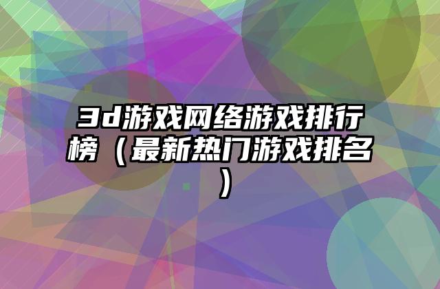 3d游戏网络游戏排行榜（最新热门游戏排名）