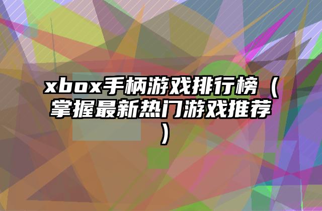 xbox手柄游戏排行榜（掌握最新热门游戏推荐）