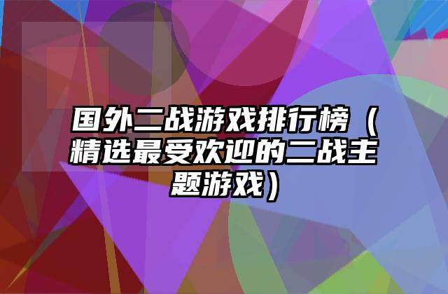 国外二战游戏排行榜（精选最受欢迎的二战主题游戏）