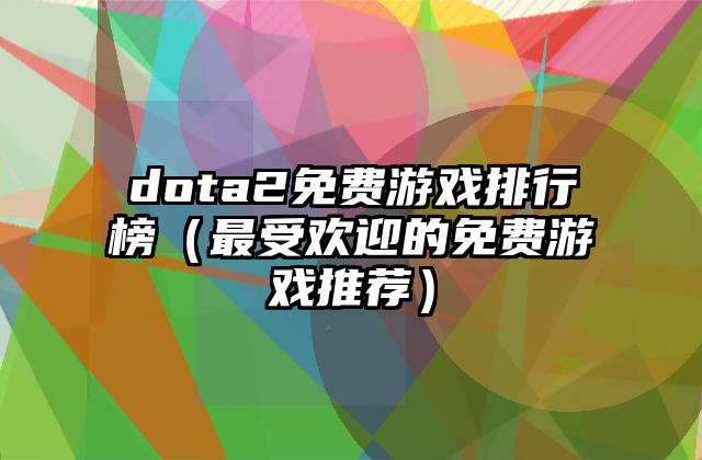 dota2免费游戏排行榜（最受欢迎的免费游戏推荐）