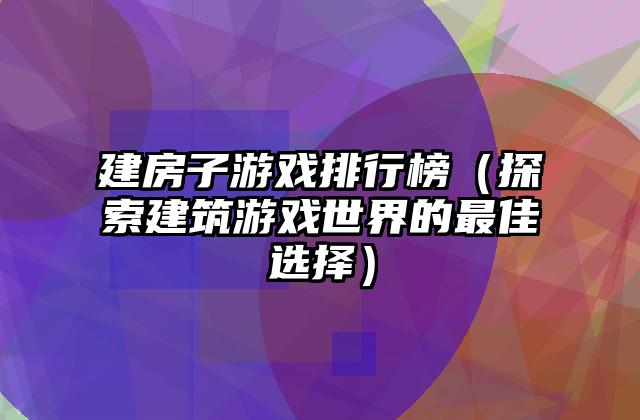 建房子游戏排行榜（探索建筑游戏世界的最佳选择）