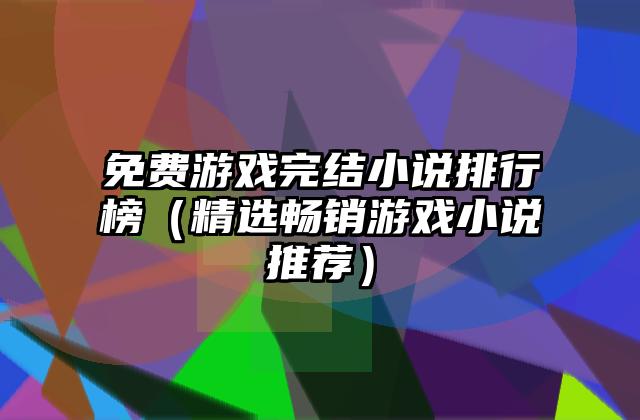 免费游戏完结小说排行榜（精选畅销游戏小说推荐）