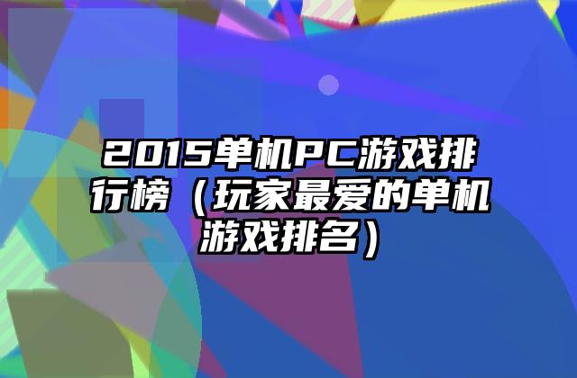 2015单机PC游戏排行榜（玩家最爱的单机游戏排名）