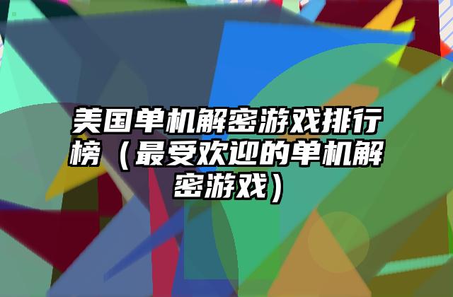 美国单机解密游戏排行榜（最受欢迎的单机解密游戏）