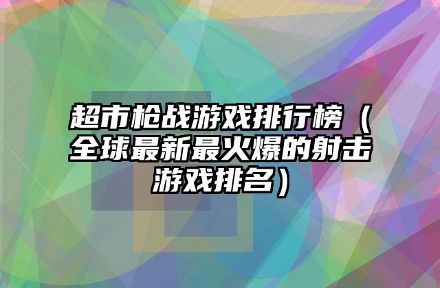 超市枪战游戏排行榜（全球最新最火爆的射击游戏排名）