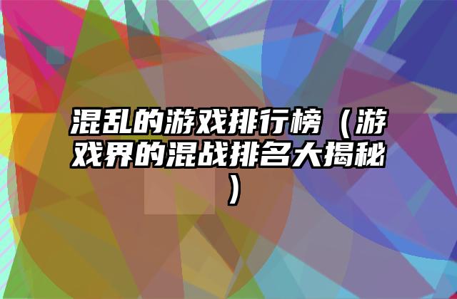 混乱的游戏排行榜（游戏界的混战排名大揭秘）