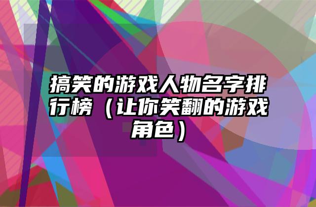 搞笑的游戏人物名字排行榜（让你笑翻的游戏角色）