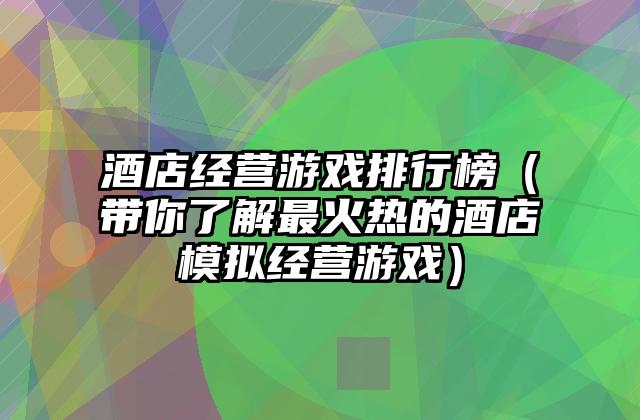 酒店经营游戏排行榜（带你了解最火热的酒店模拟经营游戏）