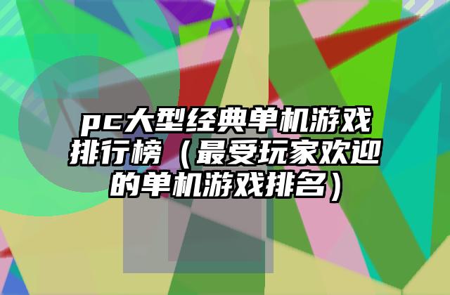 pc大型经典单机游戏排行榜（最受玩家欢迎的单机游戏排名）