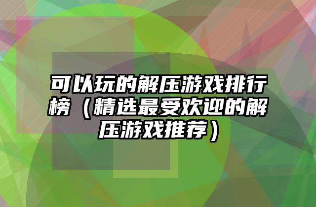 可以玩的解压游戏排行榜（精选最受欢迎的解压游戏推荐）