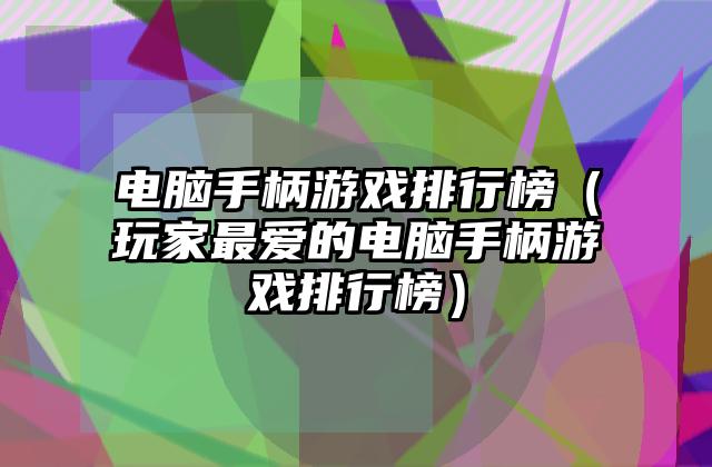 电脑手柄游戏排行榜（玩家最爱的电脑手柄游戏排行榜）