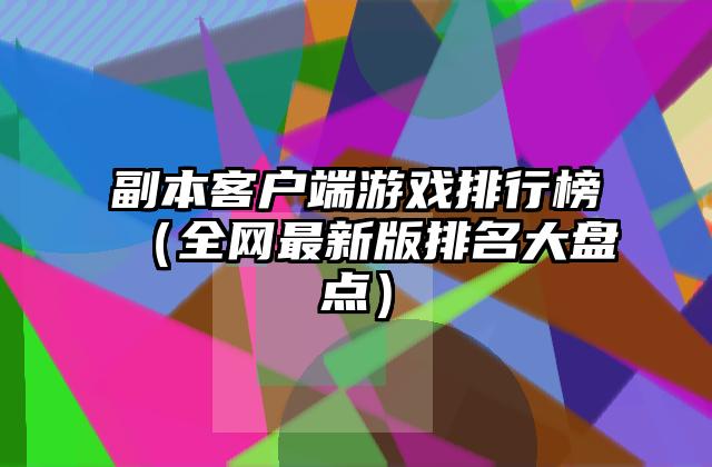 副本客户端游戏排行榜（全网最新版排名大盘点）