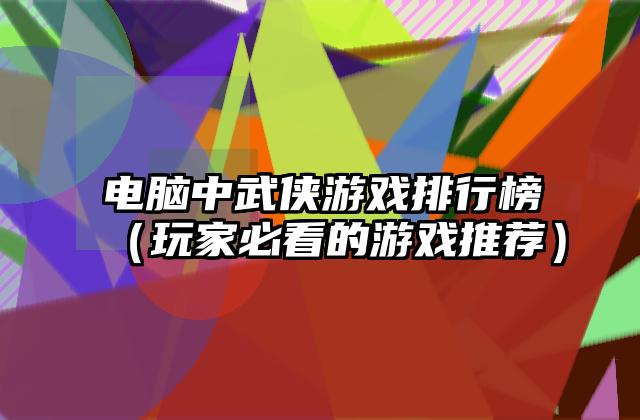 电脑中武侠游戏排行榜（玩家必看的游戏推荐）