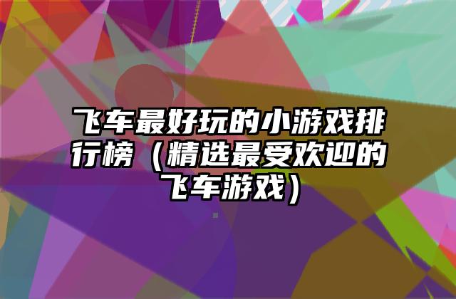 飞车最好玩的小游戏排行榜（精选最受欢迎的飞车游戏）