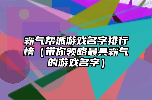 霸气帮派游戏名字排行榜（带你领略最具霸气的游戏名字）