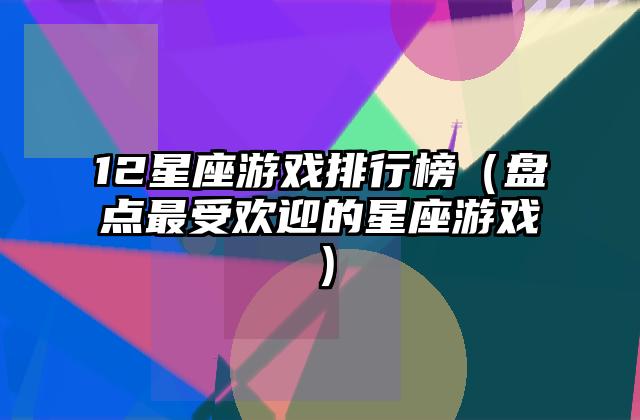 12星座游戏排行榜（盘点最受欢迎的星座游戏）