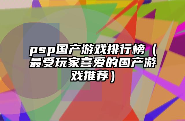 psp国产游戏排行榜（最受玩家喜爱的国产游戏推荐）