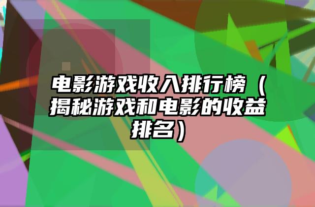 电影游戏收入排行榜（揭秘游戏和电影的收益排名）