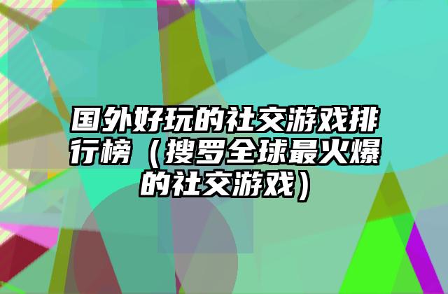 国外好玩的社交游戏排行榜（搜罗全球最火爆的社交游戏）