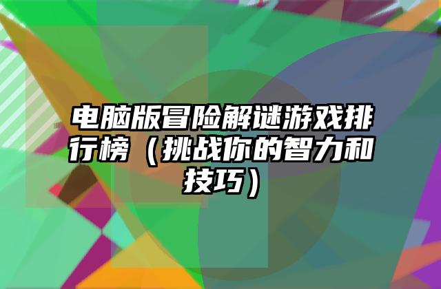 电脑版冒险解谜游戏排行榜（挑战你的智力和技巧）