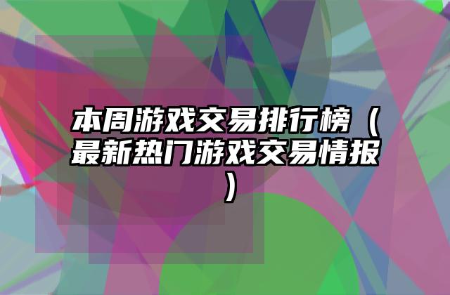 本周游戏交易排行榜（最新热门游戏交易情报）