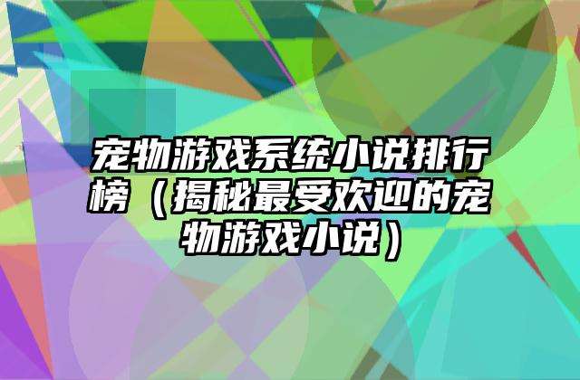 宠物游戏系统小说排行榜（揭秘最受欢迎的宠物游戏小说）