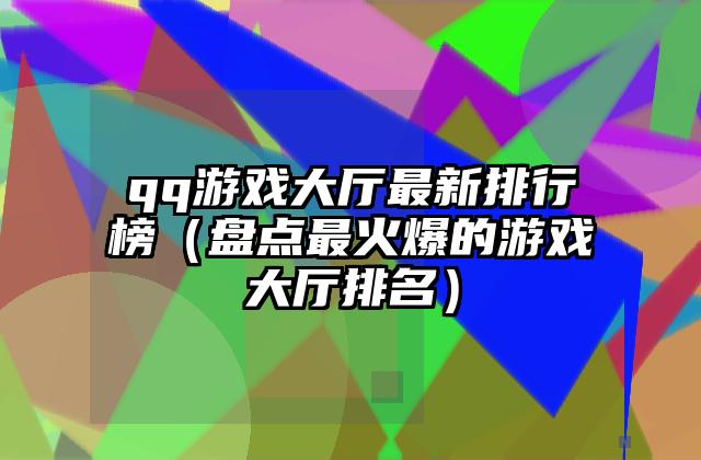qq游戏大厅最新排行榜（盘点最火爆的游戏大厅排名）