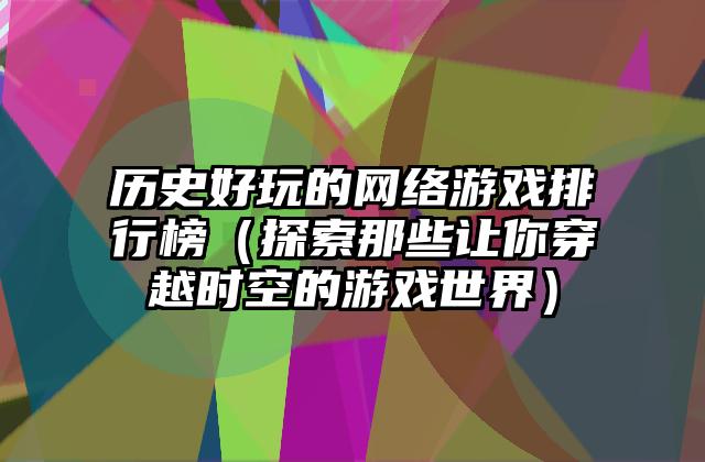 历史好玩的网络游戏排行榜（探索那些让你穿越时空的游戏世界）