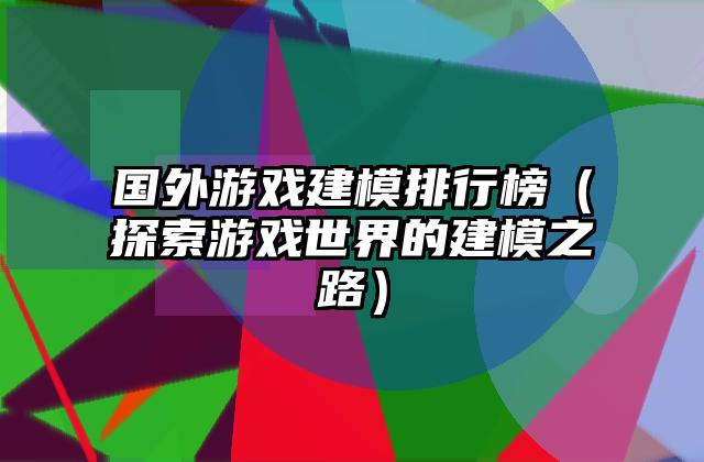 国外游戏建模排行榜（探索游戏世界的建模之路）