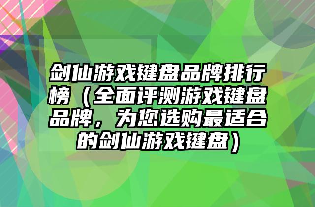 剑仙游戏键盘品牌排行榜（全面评测游戏键盘品牌，为您选购最适合的剑仙游戏键盘）
