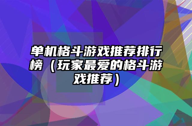 单机格斗游戏推荐排行榜（玩家最爱的格斗游戏推荐）