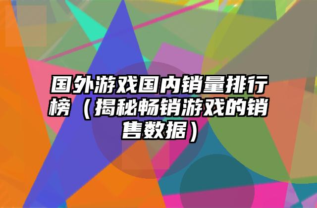 国外游戏国内销量排行榜（揭秘畅销游戏的销售数据）