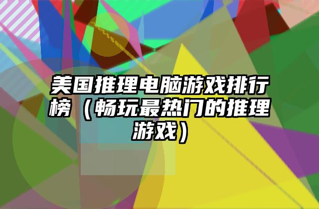 美国推理电脑游戏排行榜（畅玩最热门的推理游戏）