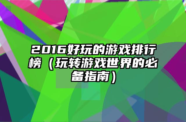 2016好玩的游戏排行榜（玩转游戏世界的必备指南）