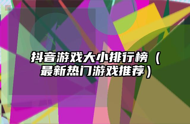抖音游戏大小排行榜（最新热门游戏推荐）