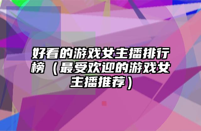 好看的游戏女主播排行榜（最受欢迎的游戏女主播推荐）