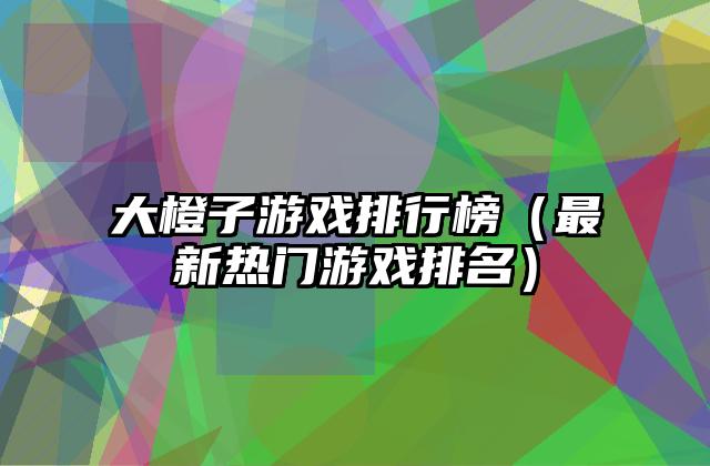 大橙子游戏排行榜（最新热门游戏排名）