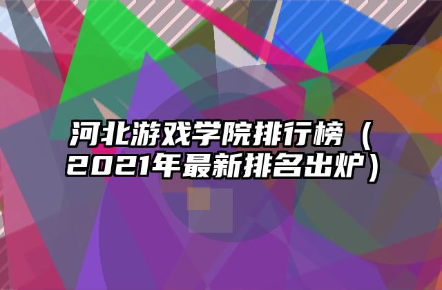 河北游戏学院排行榜（2021年最新排名出炉）