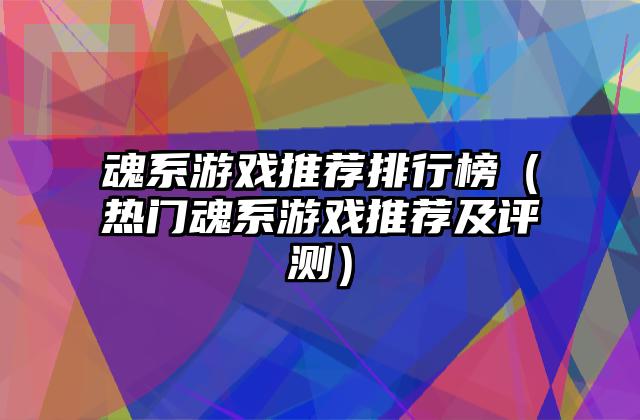 魂系游戏推荐排行榜（热门魂系游戏推荐及评测）