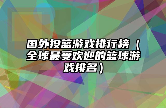 国外投篮游戏排行榜（全球最受欢迎的篮球游戏排名）
