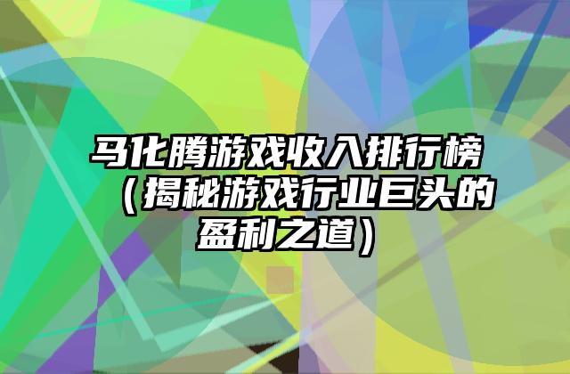 马化腾游戏收入排行榜（揭秘游戏行业巨头的盈利之道）