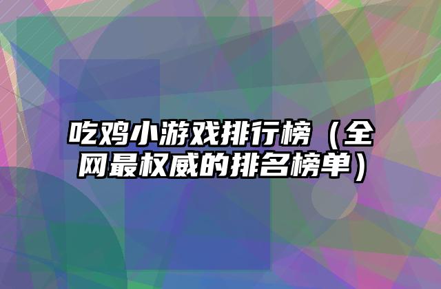 吃鸡小游戏排行榜（全网最权威的排名榜单）