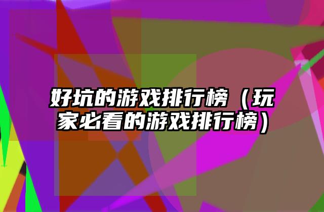 好坑的游戏排行榜（玩家必看的游戏排行榜）