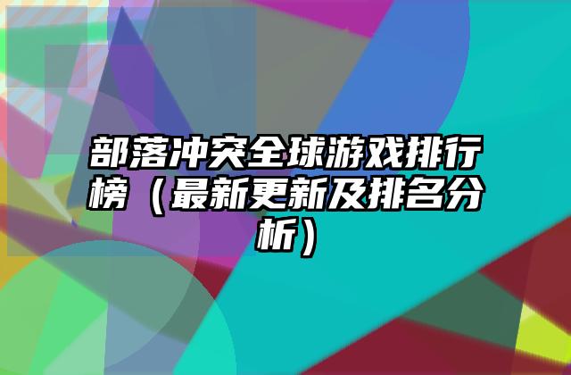部落冲突全球游戏排行榜（最新更新及排名分析）