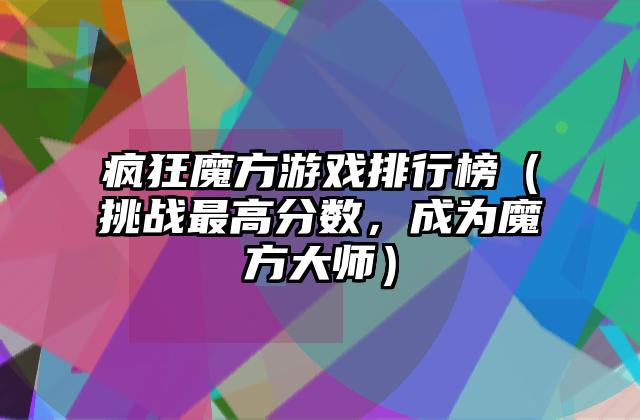 疯狂魔方游戏排行榜（挑战最高分数，成为魔方大师）