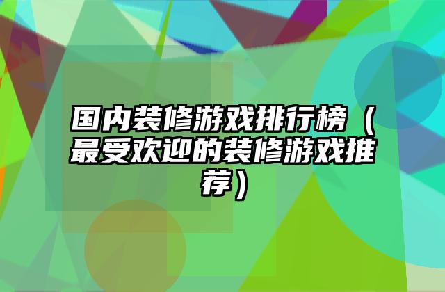 国内装修游戏排行榜（最受欢迎的装修游戏推荐）